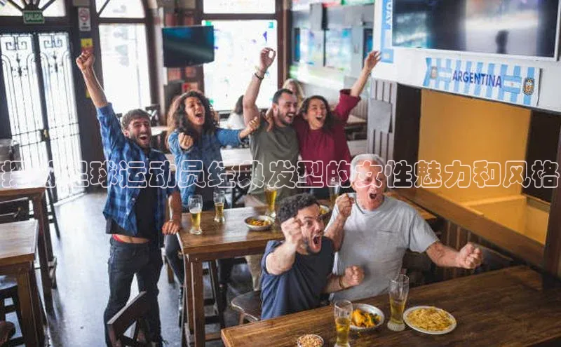 天辰平台注册官网光魔科技探讨足球运动员经典发型的女性魅力和风格