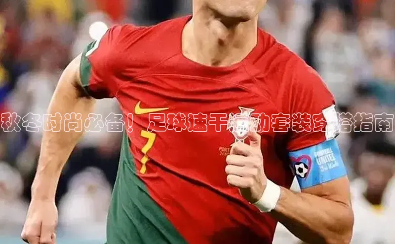 天辰注册平台元隆雅图秋冬时尚必备！足球速干运动套装穿搭指南