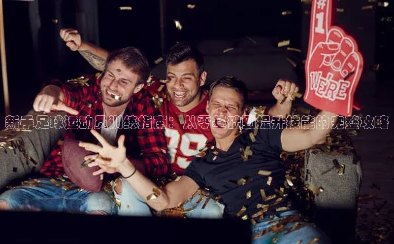 天辰平台登录地址百度 H5新手足球运动员训练指南：从零基础到提升技能的完整攻略