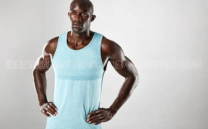 天辰注册平台度小满理财精美足球运动员图片大全：百度seo标准标题优化示范