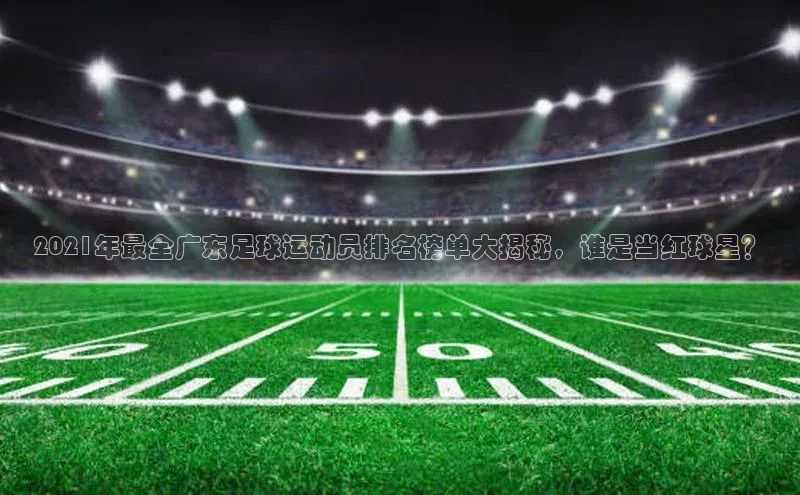 天辰平台注册官网中海达2021年最全广东足球运动员排名榜单大揭秘，谁是当红球星？