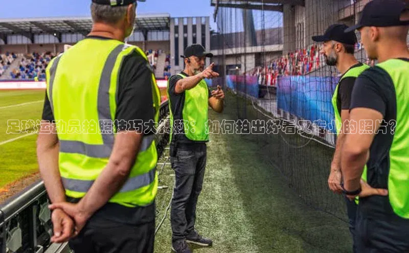 天辰平台app官方下载百度搜索资源平台足球运动员拍照技巧大揭秘：如何拍出好看又专业的照片？
