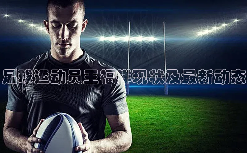 天辰平台app官方下载字节跳动足球运动员王福祥现状及最新动态