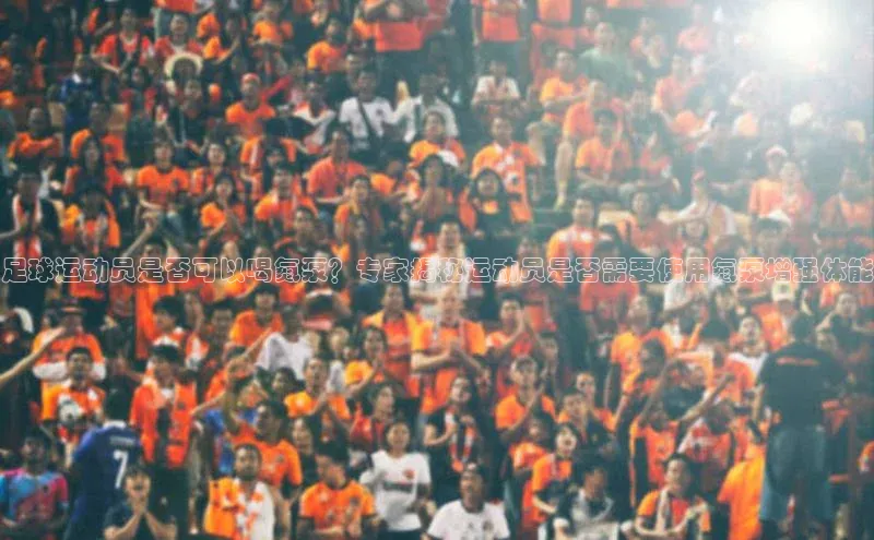 天辰平台登陆入口百度翻译App足球运动员是否可以喝氮泵？专家揭秘运动员是否需要使用氮泵增强体能