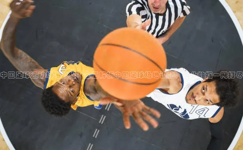 天辰平台登陆入口云创智行中国足球运动场地数据：全面解析中国足球场地设施，专业数据一网打尽