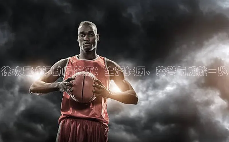 天辰注册官网登录入口小度商城徐欢足球运动员简历：生涯经历、荣誉与成就一览