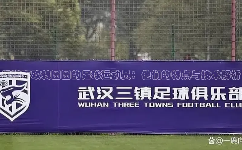 天辰娱乐58同城揭秘喜欢转圈圈的足球运动员：他们的特点与技术解析