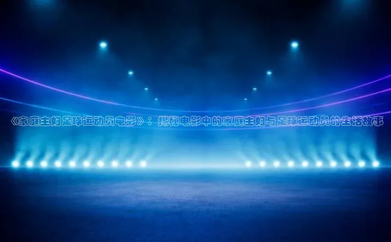 天辰平台登陆入口百度百聘《家庭主妇足球运动员电影》：揭秘电影中的家庭主妇与足球运动员的生活故事