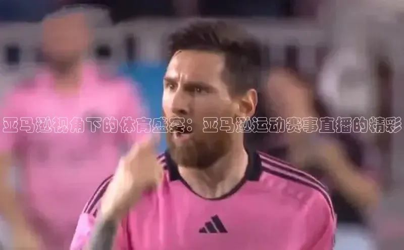 天辰平台app官方下载度小满支付亚马逊视角下的体育盛宴：亚马逊运动赛事直播的精彩