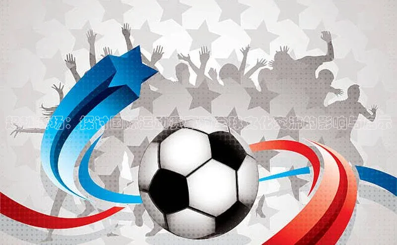 超越赛场：探讨国际运动赛事对全球文化交流的影响与启示