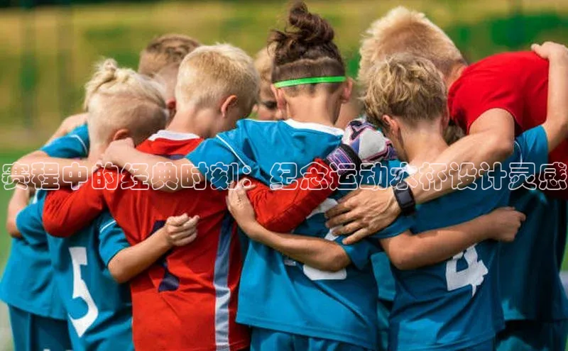 赛程中的经典时刻：纪念运动水杯设计灵感