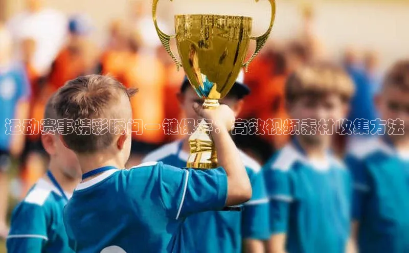 运动赛事精彩瞬间一键保存：高效视频素材收集方法