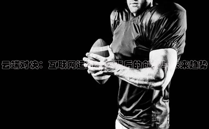 云端对决：互联网运动赛事背后的创新与未来趋势