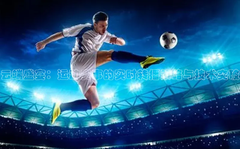 云端盛宴：运动赛事的实时转播策略与技术突破