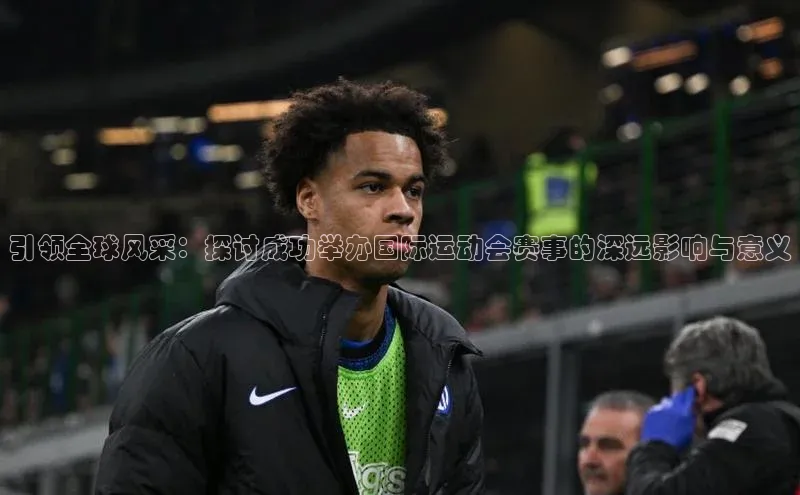 引领全球风采：探讨成功举办国际运动会赛事的深远影响与意义