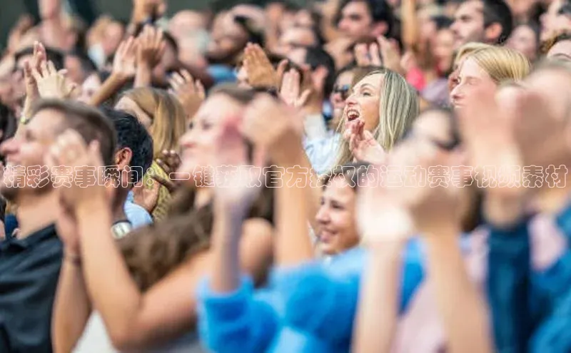 精彩赛事瞬间：一键获取官方授权的运动赛事视频素材