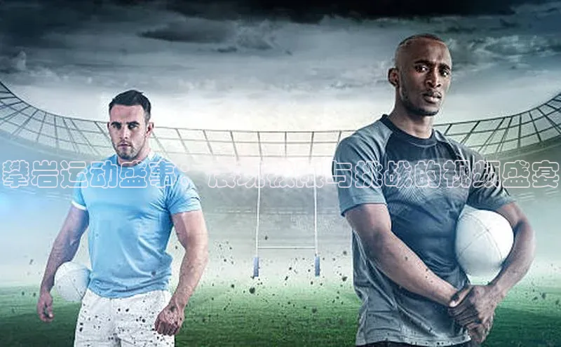 攀岩运动盛事：展现极限与挑战的视频盛宴