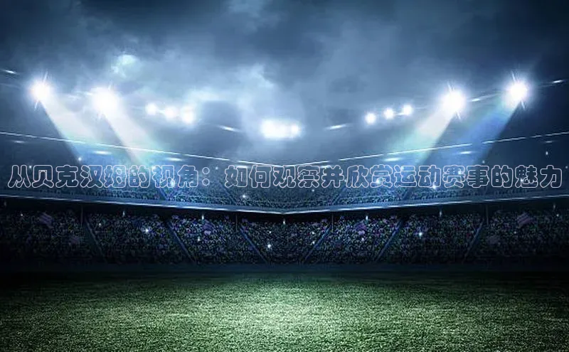 从贝克汉姆的视角：如何观察并欣赏运动赛事的魅力