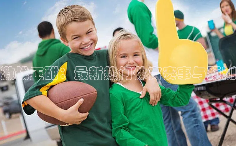 激战正酣：最新热门体育赛事与预测